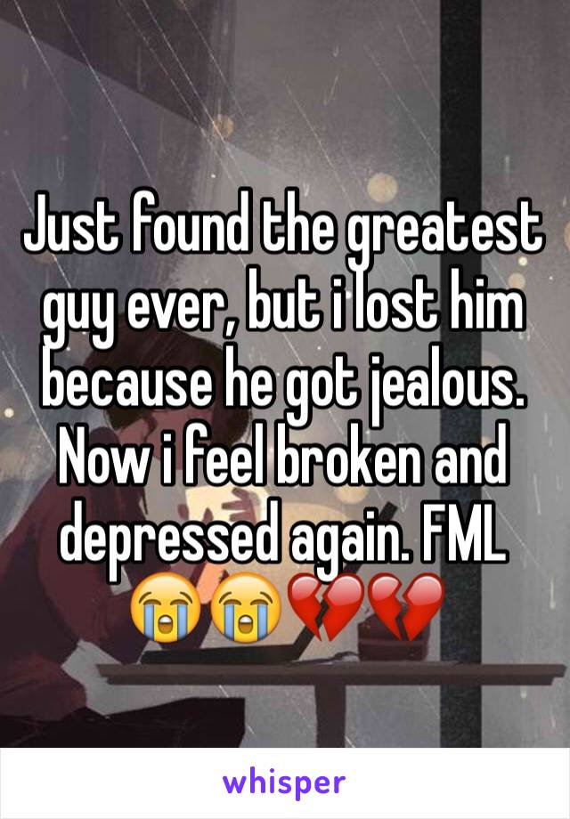 Just found the greatest guy ever, but i lost him because he got jealous. Now i feel broken and depressed again. FML 😭😭💔💔