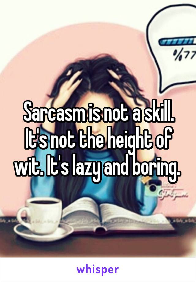 Sarcasm is not a skill. It's not the height of wit. It's lazy and boring. 