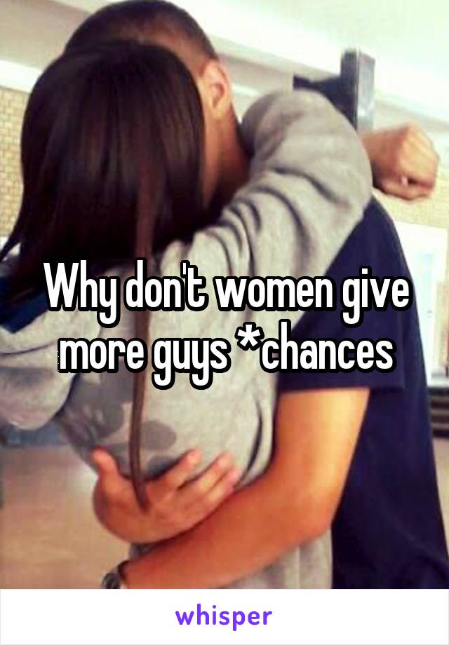 Why don't women give more guys *chances