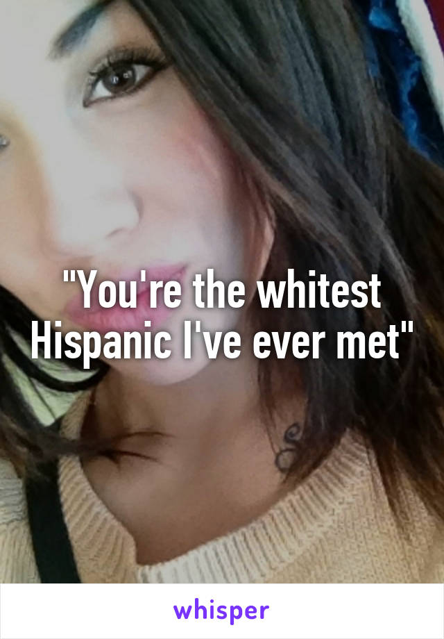 "You're the whitest Hispanic I've ever met"