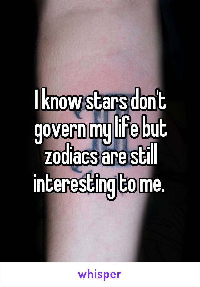 I know stars don't govern my life but zodiacs are still interesting to me. 