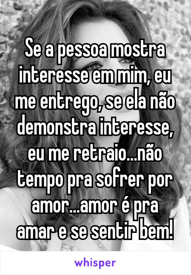 Se a pessoa mostra interesse em mim, eu me entrego, se ela não demonstra interesse, eu me retraio...não tempo pra sofrer por amor...amor é pra amar e se sentir bem!