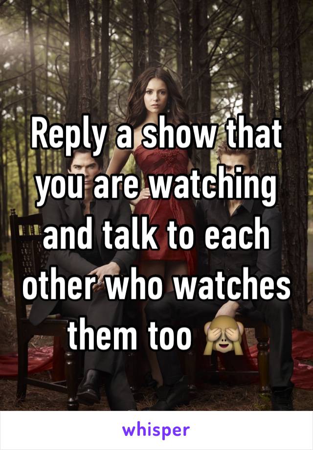 Reply a show that you are watching and talk to each other who watches them too 🙈