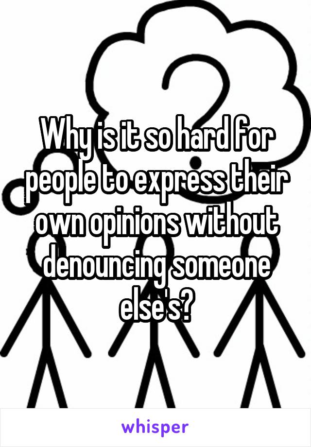 Why is it so hard for people to express their own opinions without denouncing someone else's?