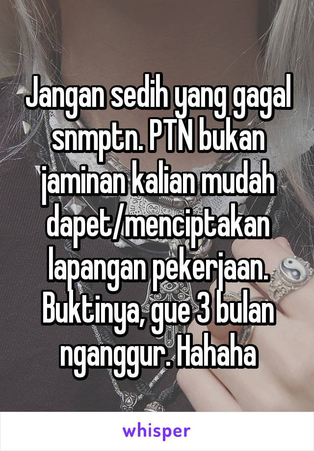 Jangan sedih yang gagal snmptn. PTN bukan jaminan kalian mudah dapet/menciptakan lapangan pekerjaan. Buktinya, gue 3 bulan nganggur. Hahaha