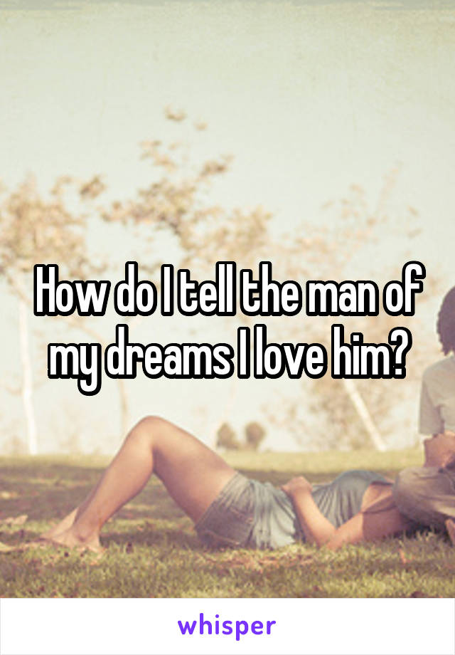 How do I tell the man of my dreams I love him?