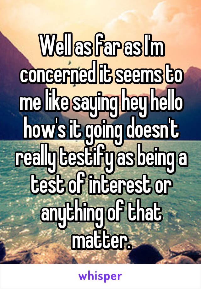 Well as far as I'm concerned it seems to me like saying hey hello how's it going doesn't really testify as being a test of interest or anything of that matter.