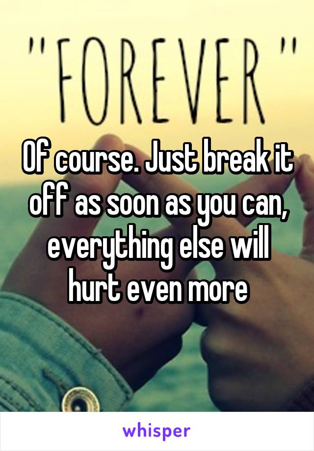 Of course. Just break it off as soon as you can, everything else will hurt even more