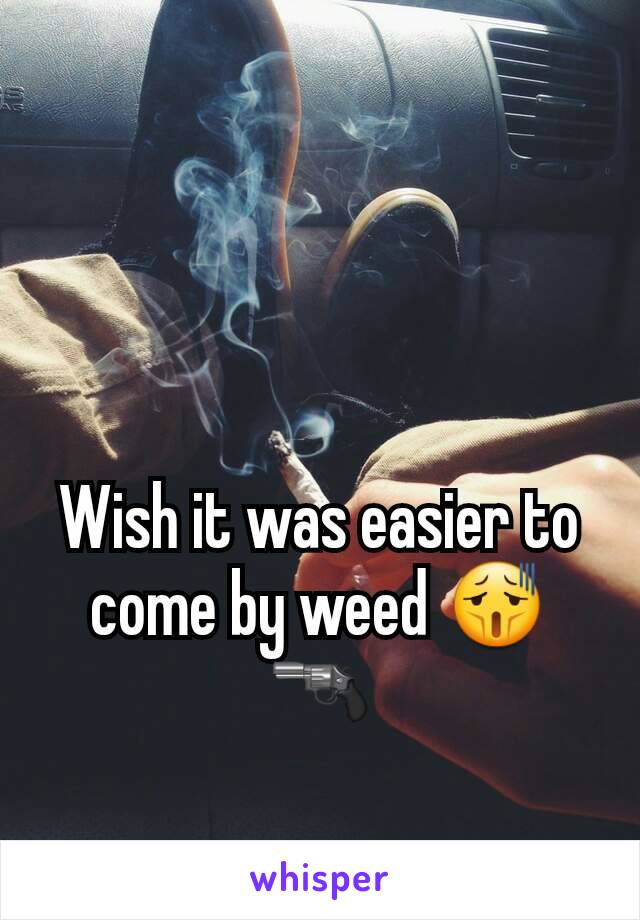 Wish it was easier to come by weed 😫🔫