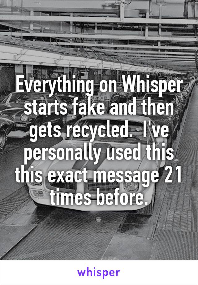 Everything on Whisper starts fake and then gets recycled.  I've personally used this this exact message 21 times before.