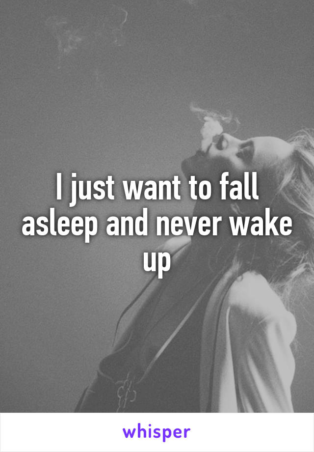 I just want to fall asleep and never wake up