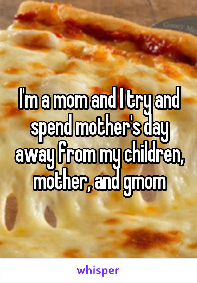 I'm a mom and I try and spend mother's day away from my children, mother, and gmom