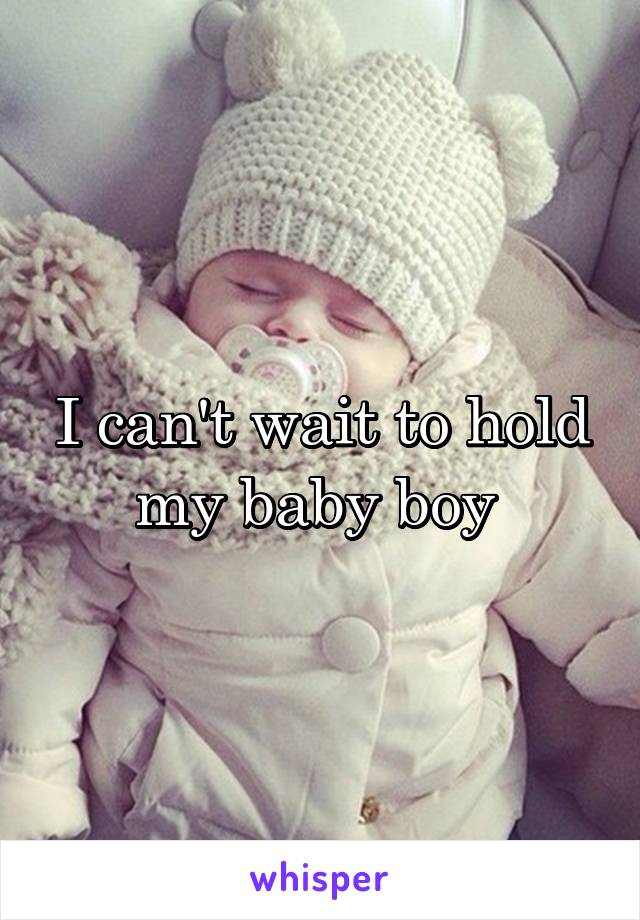 I can't wait to hold my baby boy 