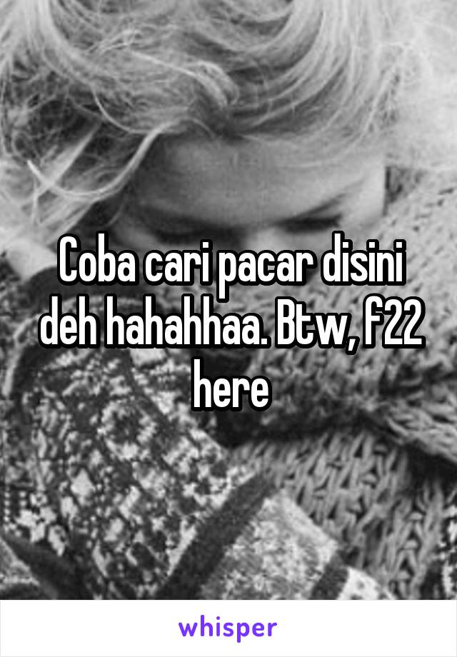 Coba cari pacar disini deh hahahhaa. Btw, f22 here