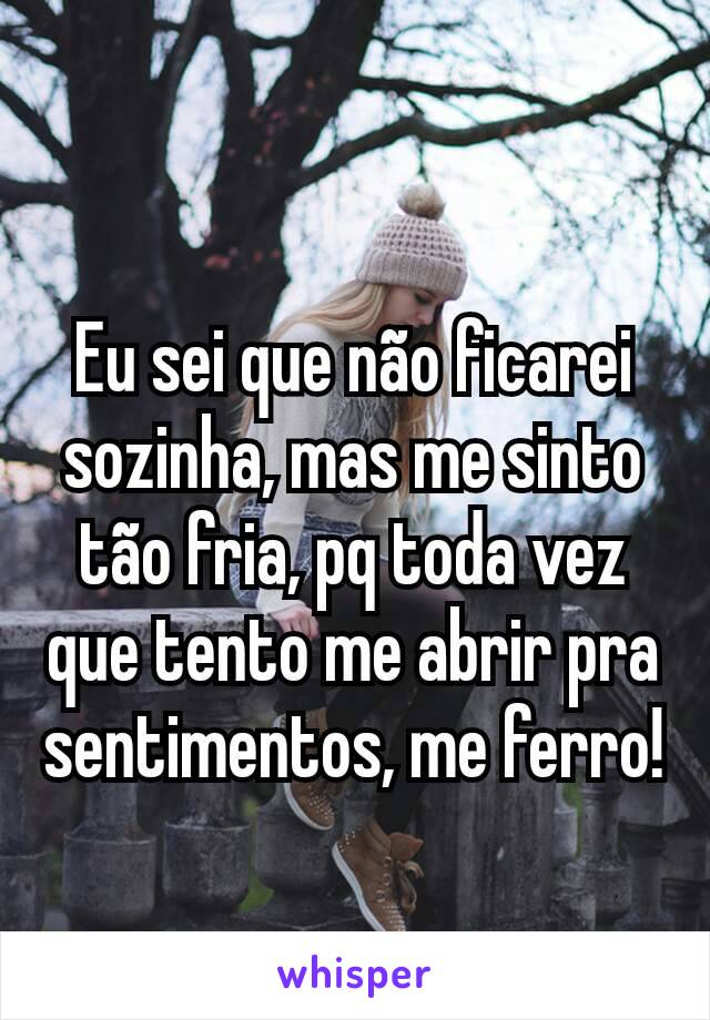 Eu sei que não ficarei sozinha, mas me sinto tão fria, pq toda vez que tento me abrir pra sentimentos, me ferro!