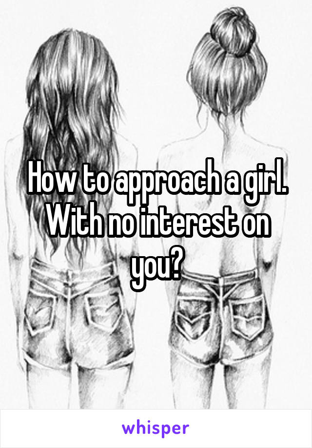 How to approach a girl. With no interest on you?