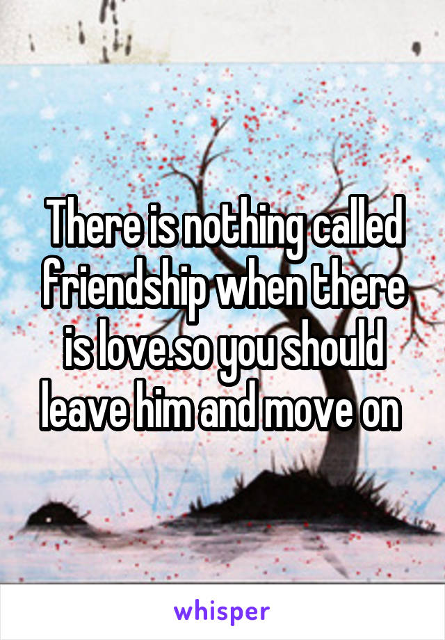 There is nothing called friendship when there is love.so you should leave him and move on 