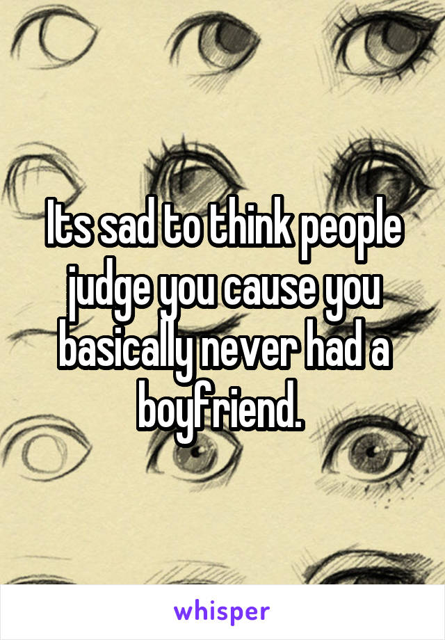 Its sad to think people judge you cause you basically never had a boyfriend. 