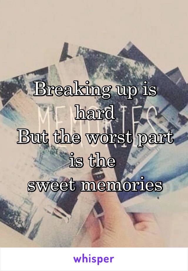 Breaking up is hard
But the worst part
is the 
sweet memories