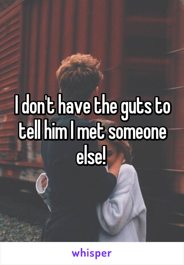 I don't have the guts to tell him I met someone else! 