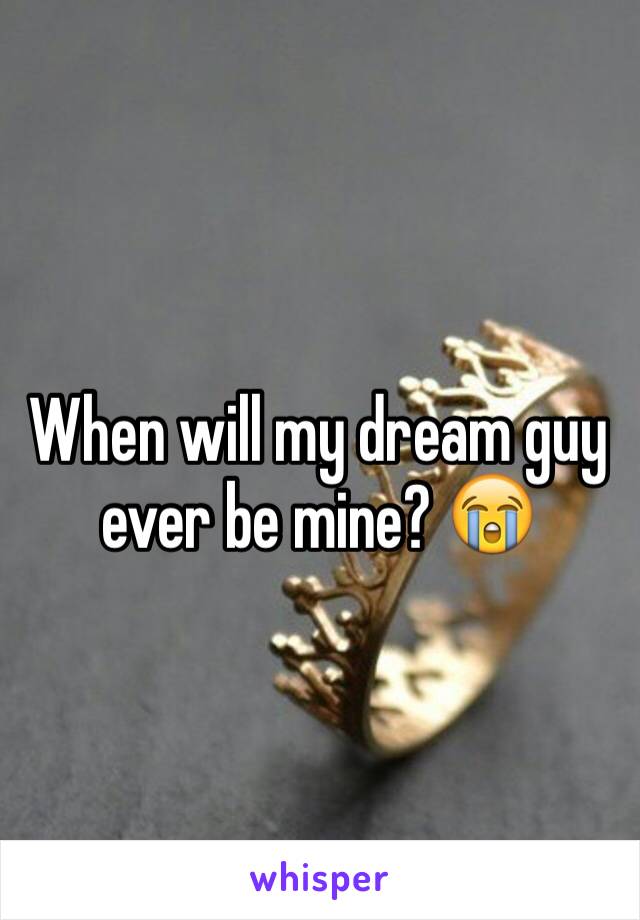 When will my dream guy ever be mine? 😭 