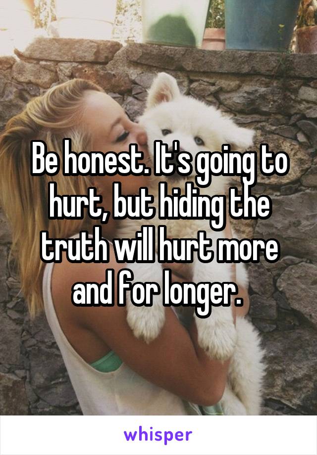 Be honest. It's going to hurt, but hiding the truth will hurt more and for longer. 