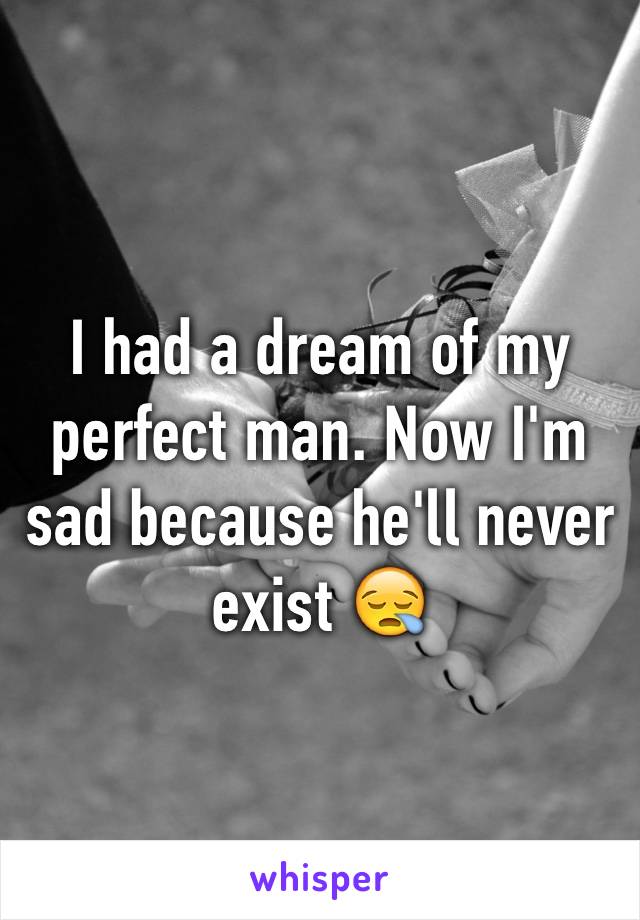 I had a dream of my perfect man. Now I'm sad because he'll never exist 😪