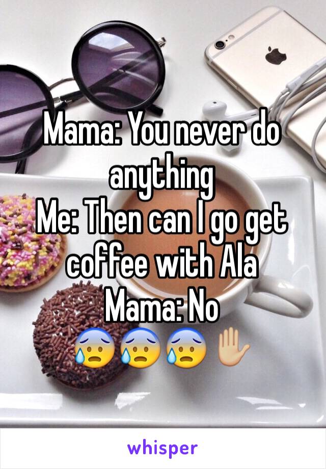 Mama: You never do anything
Me: Then can I go get coffee with Ala
Mama: No
😰😰😰✋🏼