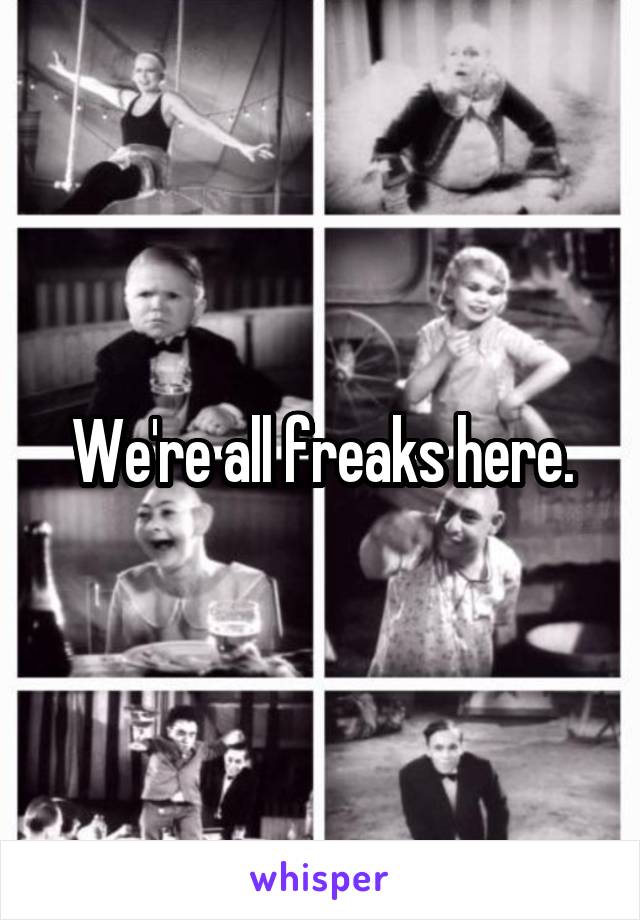 We're all freaks here.