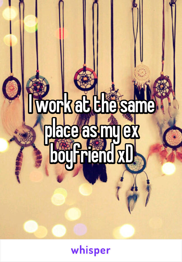 I work at the same place as my ex boyfriend xD