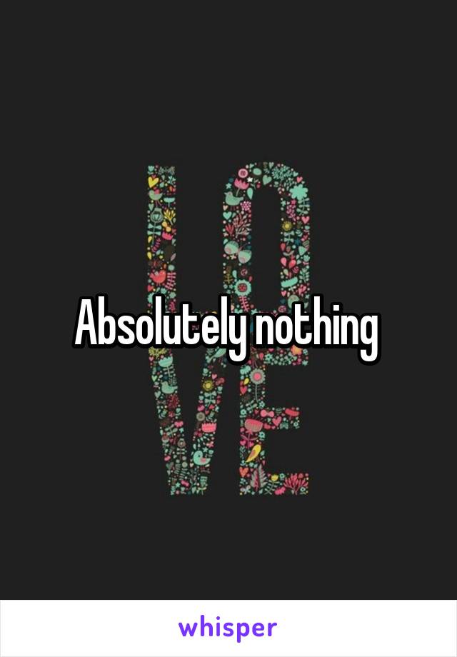 Absolutely nothing 