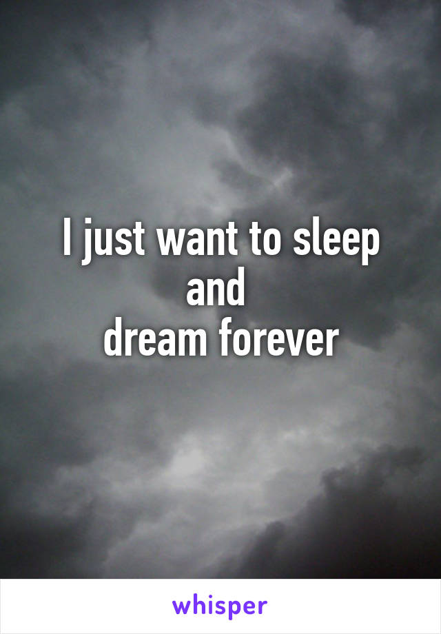 I just want to sleep and 
dream forever
