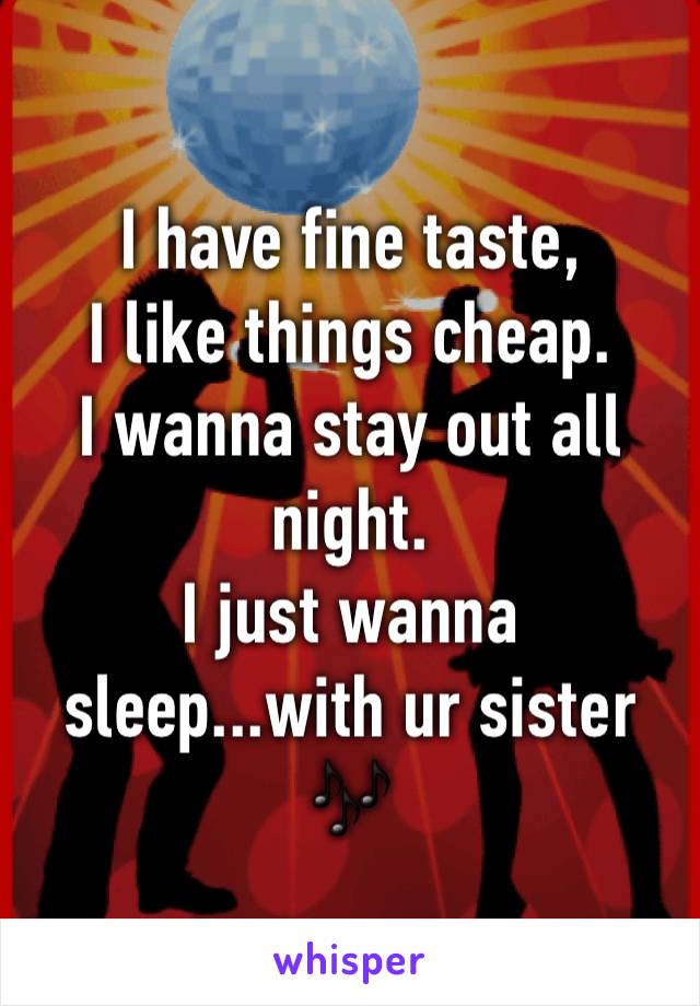 I have fine taste, 
I like things cheap.
I wanna stay out all night.
I just wanna sleep...with ur sister 🎶