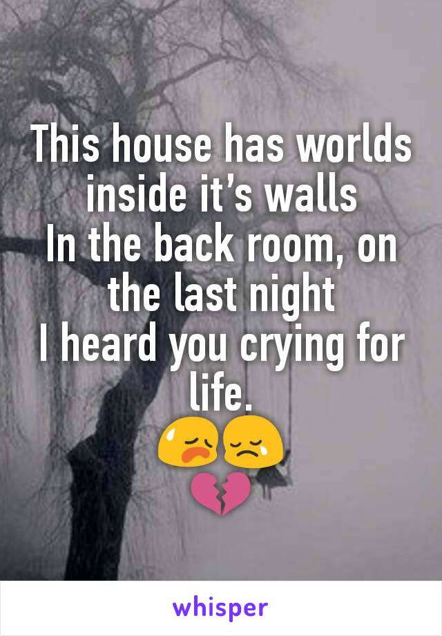 This house has worlds inside it’s walls
In the back room, on the last night
I heard you crying for life.
😥😢
💔