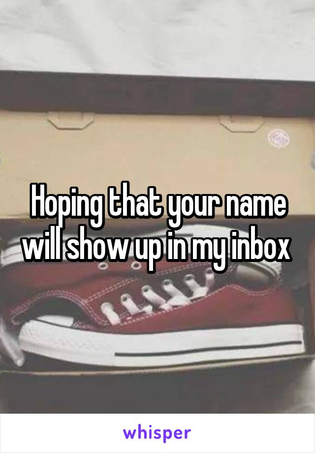 Hoping that your name will show up in my inbox 