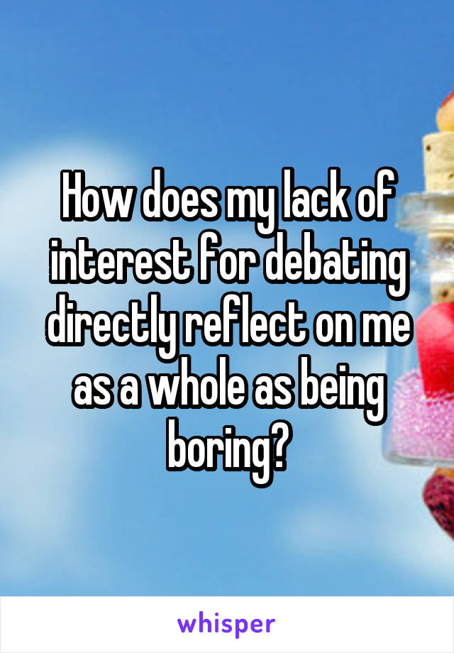 How does my lack of interest for debating directly reflect on me as a whole as being boring?