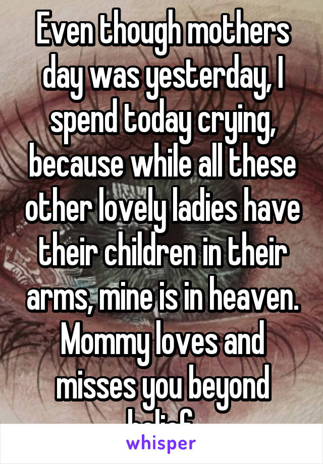 Even though mothers day was yesterday, I spend today crying, because while all these other lovely ladies have their children in their arms, mine is in heaven. Mommy loves and misses you beyond belief.