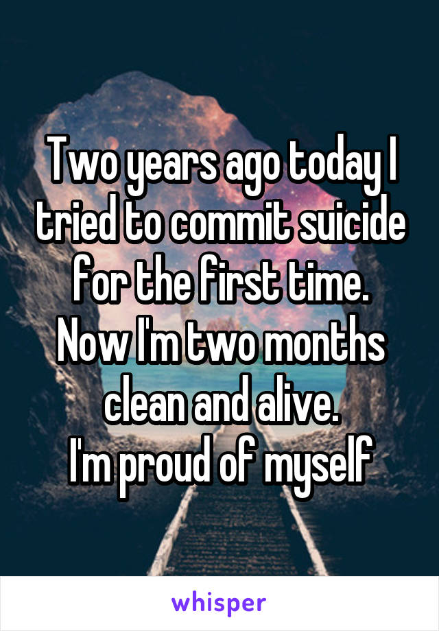 Two years ago today I tried to commit suicide for the first time.
Now I'm two months clean and alive.
I'm proud of myself