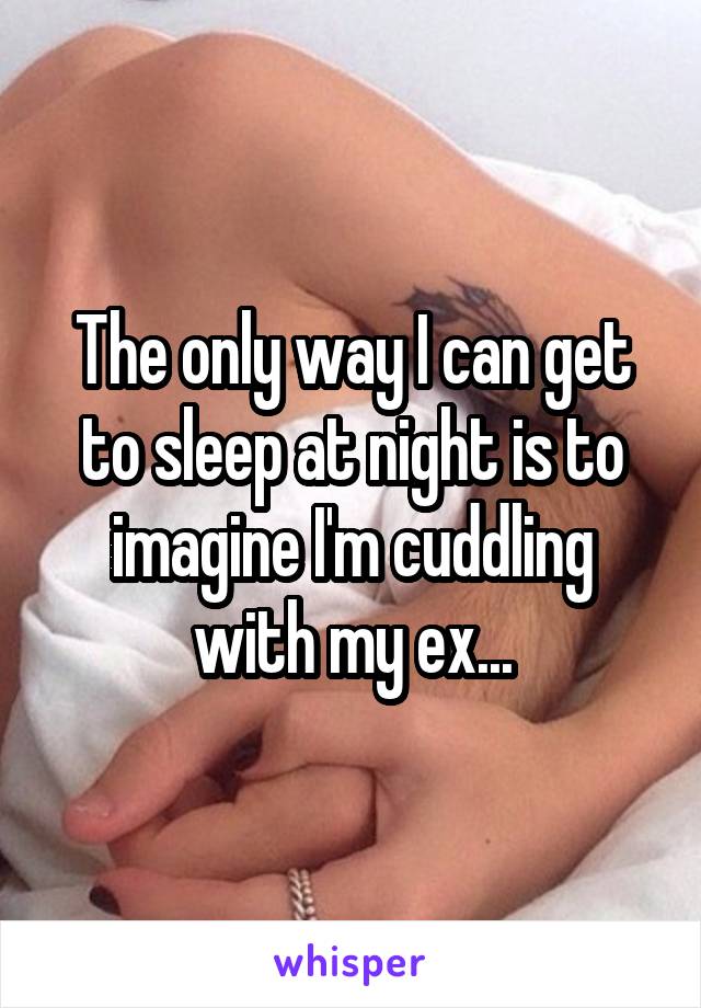 The only way I can get to sleep at night is to imagine I'm cuddling with my ex...