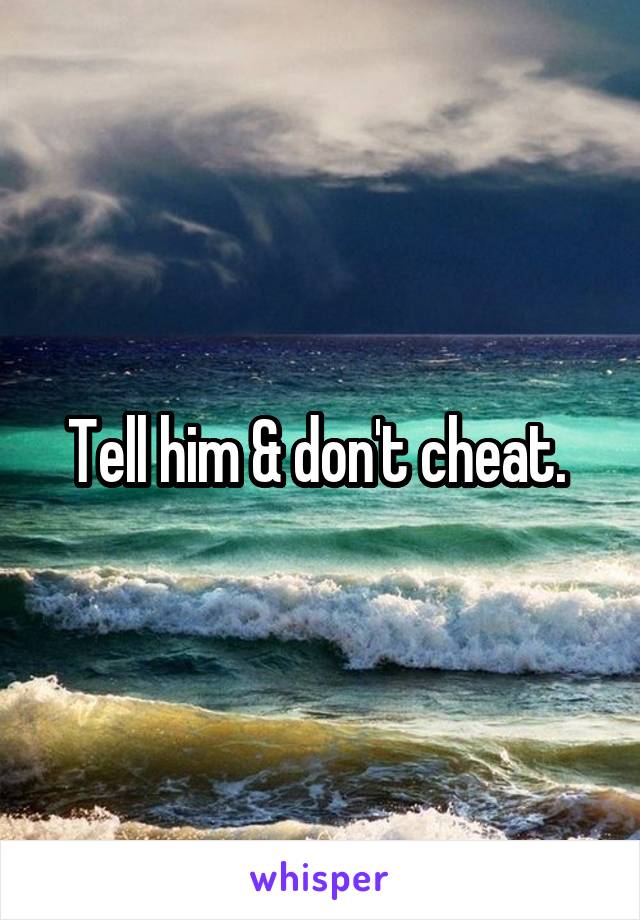 Tell him & don't cheat. 