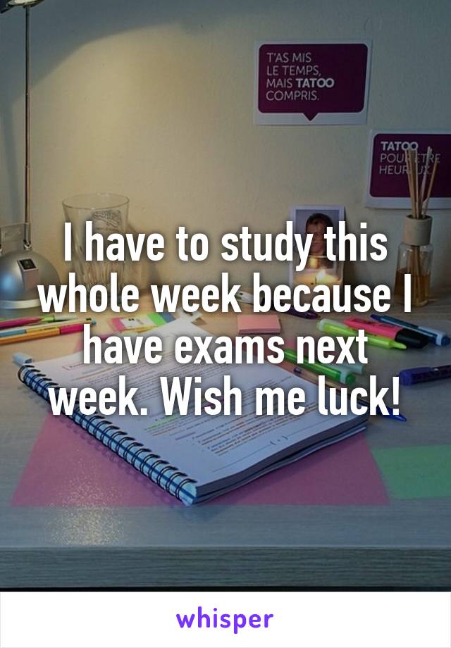 I have to study this whole week because I have exams next week. Wish me luck!