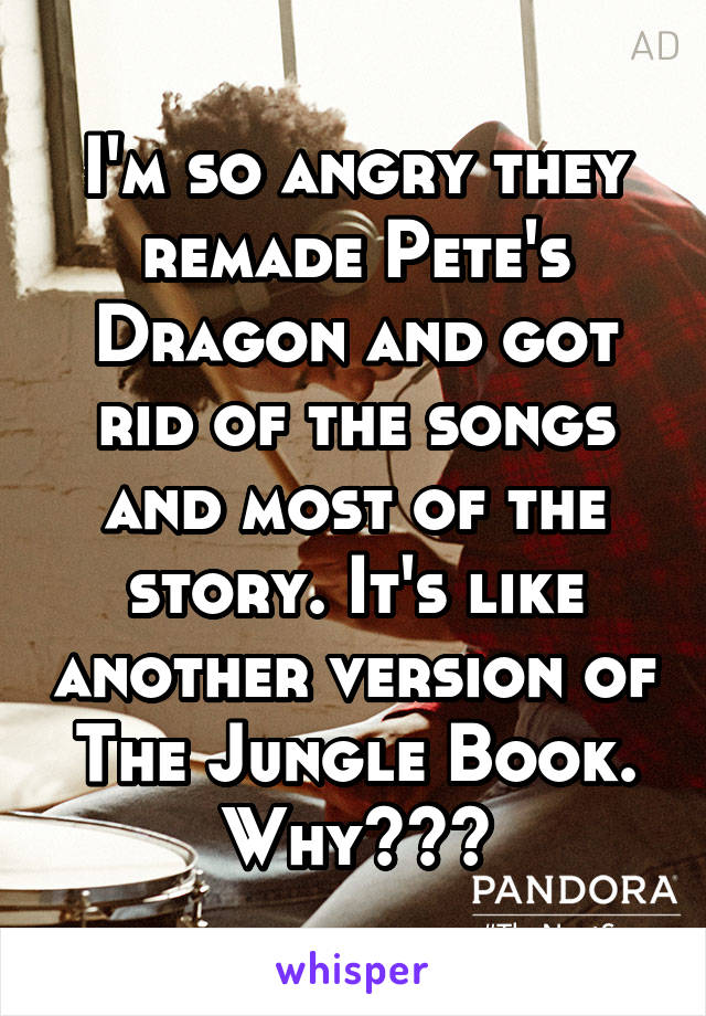 I'm so angry they remade Pete's Dragon and got rid of the songs and most of the story. It's like another version of The Jungle Book. Why???