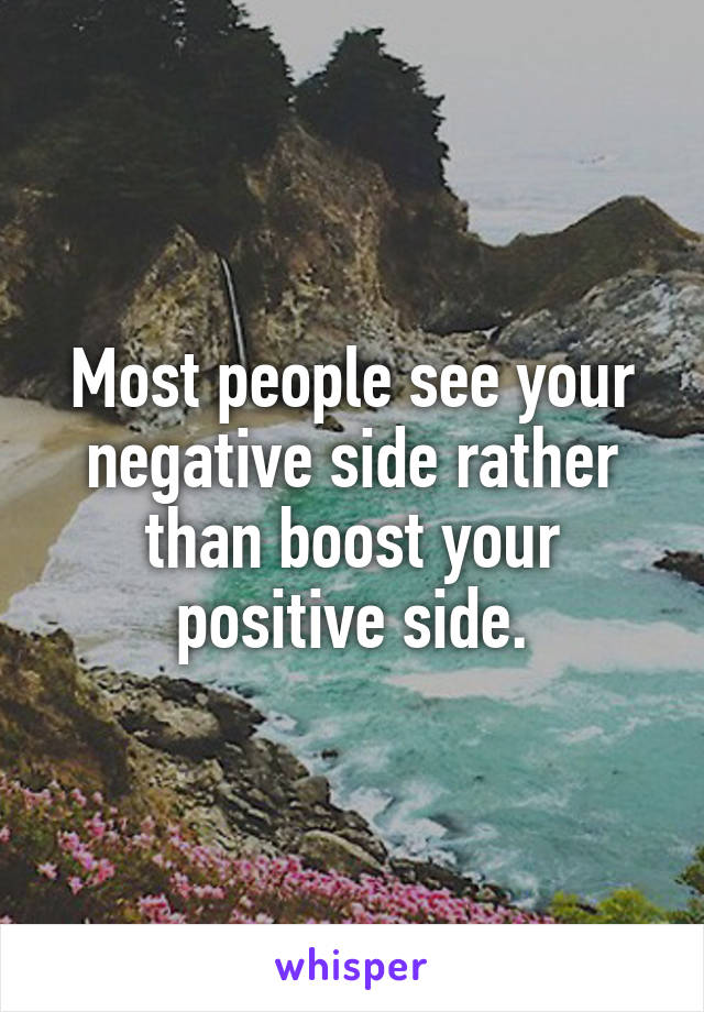 Most people see your negative side rather than boost your positive side.