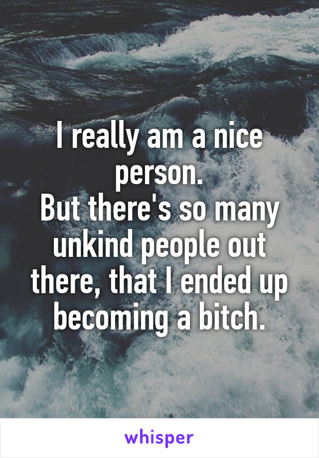 I really am a nice person.
But there's so many unkind people out there, that I ended up becoming a bitch.