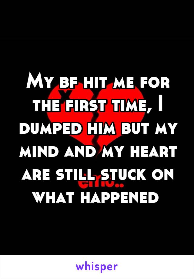 My bf hit me for the first time, I dumped him but my mind and my heart are still stuck on what happened 