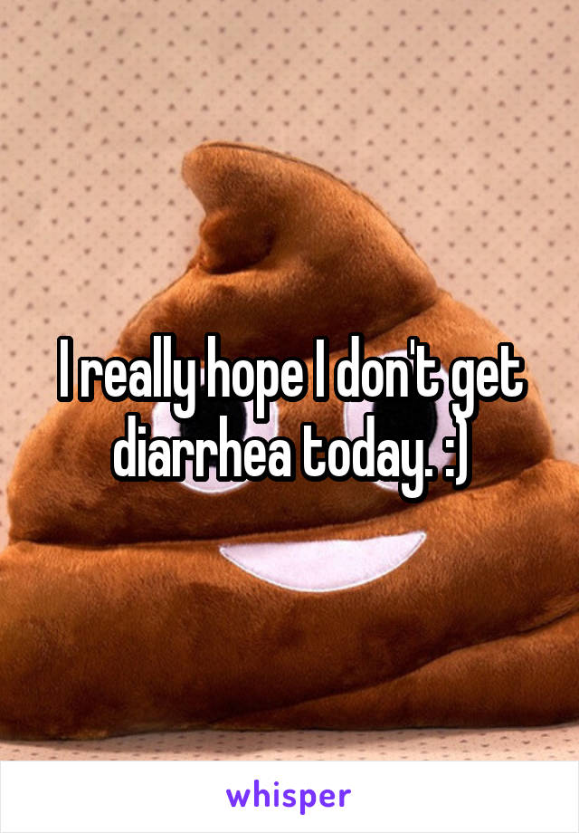 I really hope I don't get diarrhea today. :)