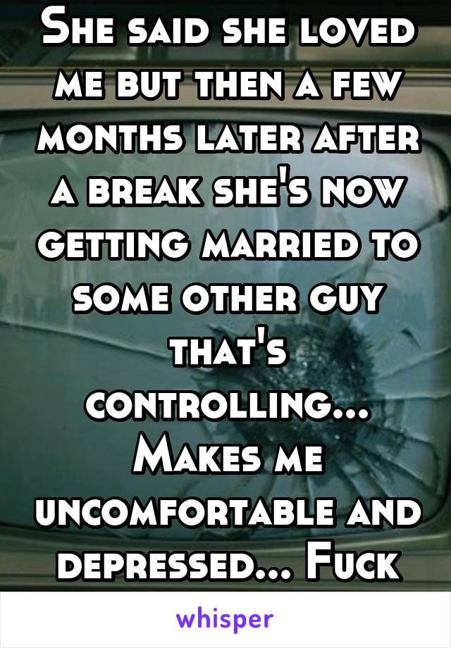 She said she loved me but then a few months later after a break she's now getting married to some other guy that's controlling... Makes me uncomfortable and depressed... Fuck religion 