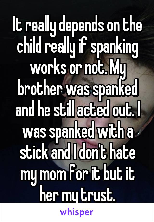 It really depends on the child really if spanking works or not. My brother was spanked and he still acted out. I was spanked with a stick and I don't hate my mom for it but it her my trust.