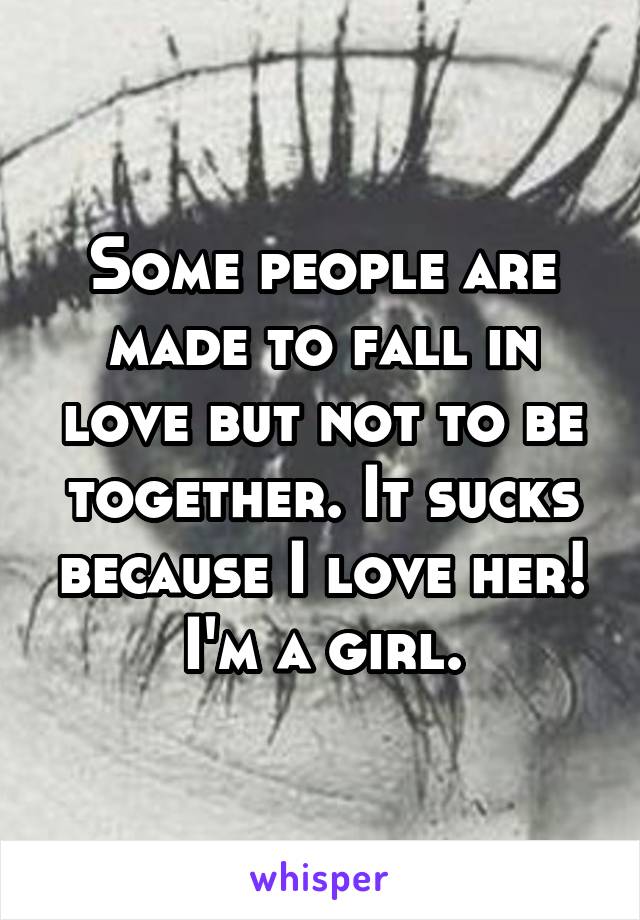 Some people are made to fall in love but not to be together. It sucks because I love her! I'm a girl.