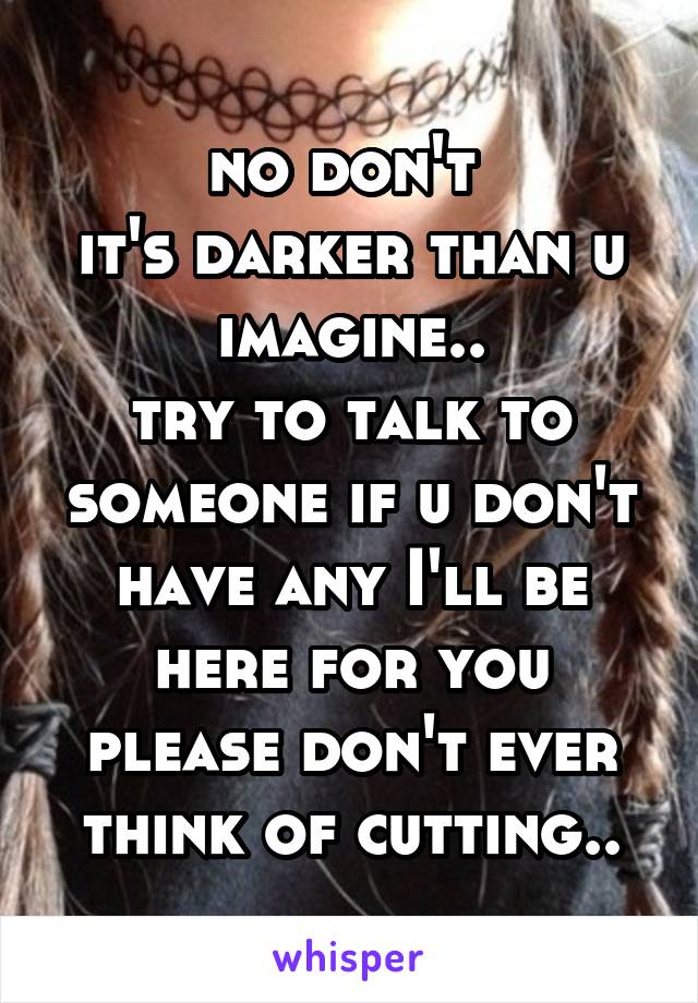 no don't 
it's darker than u imagine..
try to talk to someone if u don't have any I'll be here for you please don't ever think of cutting..